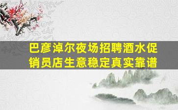 巴彦淖尔夜场招聘酒水促销员店生意稳定真实靠谱